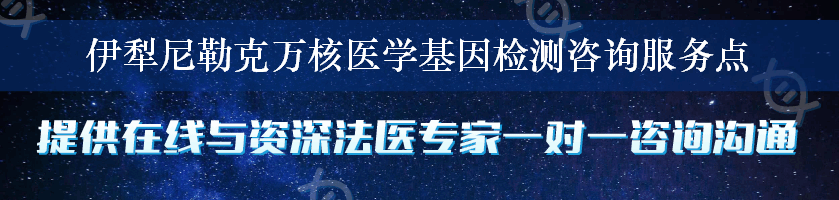 伊犁尼勒克万核医学基因检测咨询服务点